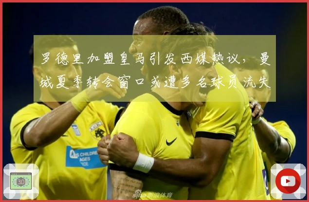 罗德里加盟皇马引发西媒热议，曼城夏季转会窗口或遭多名球员流失