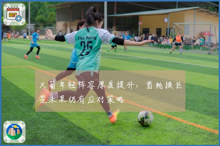 火箭年轻阵容厚度提升，首轮换巨星未果仍有应对策略