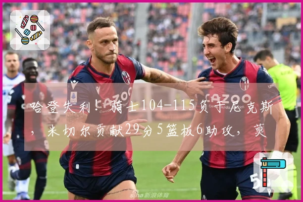 哈登失利！骑士104-115负于尼克斯，米切尔贡献29分5篮板6助攻，莫布利砍下15分14篮板3助攻