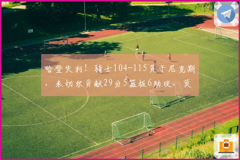哈登失利!骑士104-115负于尼克斯,米切尔贡献29分5篮板6助攻,莫布利砍下15分14篮板3助攻