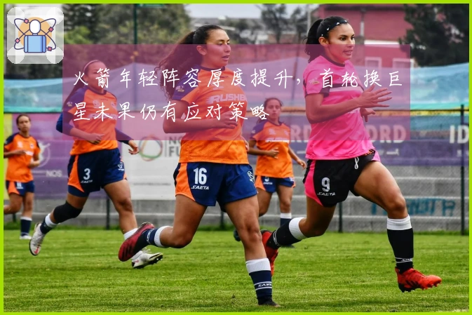 火箭年轻阵容厚度提升,首轮换巨星未果仍有应对策略